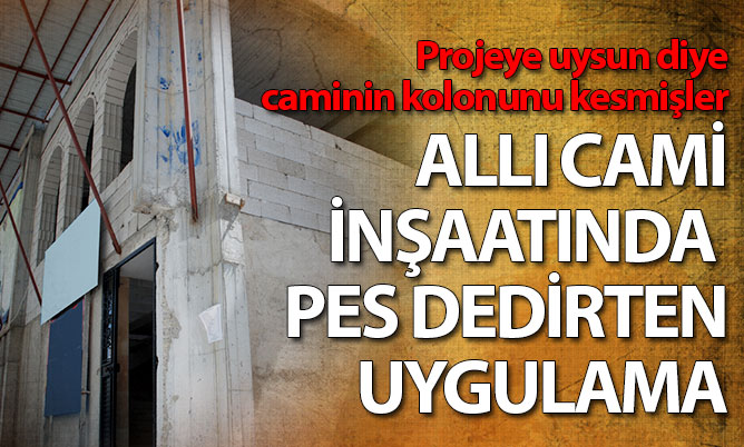 Allı Cami’nin inşaatını projeye uydurmak için müteahhit firma kolonu kesmiş