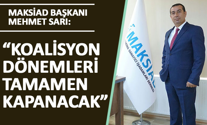 MAKSİAD Başkanı Mehmet Sarı: “Koalisyon dönemleri tamamen kapanacak”