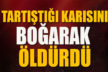 TARTIŞTIĞI KARISINI BOĞARAK ÖLDÜRDÜ
