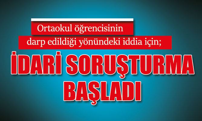 Ortaokul öğrencisinin darp edildiği yönündeki iddia için; İdari soruşturma başladı