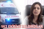 112 ekibine saldırdılar