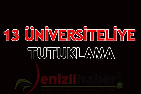 13 ÜNİVERSİTELİYE TUTUKLAMA