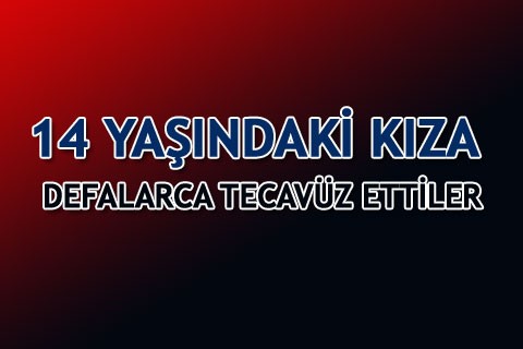 14 YAŞINDAKİ KIZA DEFALARCA TECAVÜZ ETTİLER