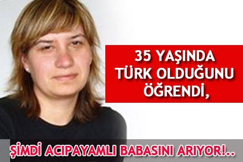 35 YAŞINDA TÜRK OLDUĞUNU ÖĞRENDİ, ŞİMDİ ACIPAYAMLI BABASINI ARIYOR!