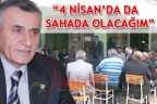 “4 NİSAN’DA DA SAHADA OLACAĞIM”