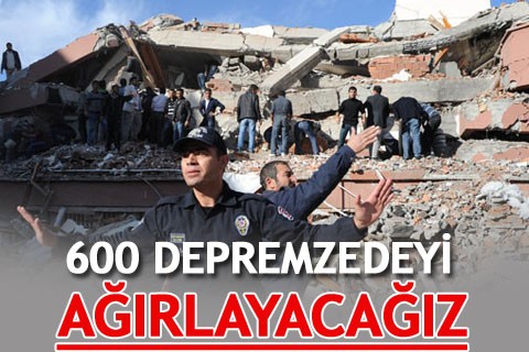 600 DEPREMZEDEYİ AĞIRLAYACAĞIZ