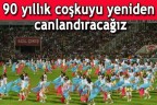 90 yıllık coşkuyu yeniden canlandıracağız