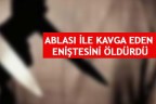 ABLASI İLE KAVGA EDEN ENİŞTESİNİ ÖLDÜRDÜ