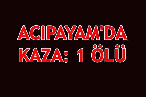 ACIPAYAM’DA KAZA: 1 ÖLÜ