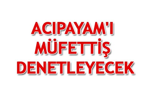 ACIPAYAM’I MÜFETTİŞ DENETLEYECEK