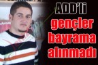 ADD’li gençler bayrama alınmadı