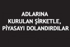 ADLARINA KURULAN ŞİRKETLE, PİYASAYI DOLANDIRDILAR