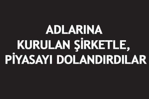 ADLARINA KURULAN ŞİRKETLE, PİYASAYI DOLANDIRDILAR