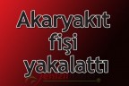 Akaryakıt fişi yakalattı