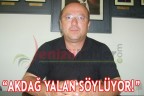 “AKDAĞ YALAN SÖYLÜYOR!”