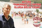 AKTÜRK “PAMUKKALE’YE YATIRIM OLURSA BÖLGE COŞAR”