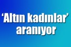 ‘Altın kadınlar’ aranıyor