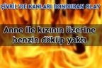 Anne ile kızının üzerine benzin döküp yaktı