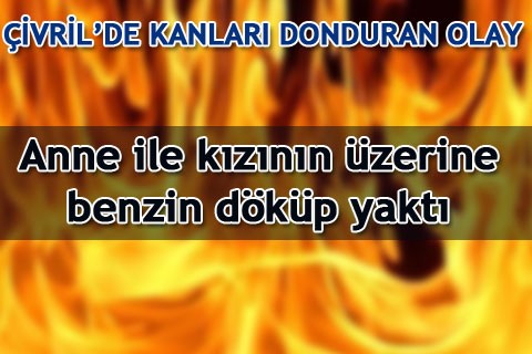 Anne ile kızının üzerine benzin döküp yaktı