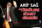 ARİF SAĞ “TÜRKÜLERE SİYASET GİRMESİN”