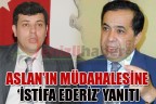 ASLAN’IN MÜDAHALESİNE ‘İSTİFA EDERİZ’ YANITI
