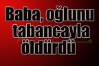 Baba, oğlunu tabancayla öldürdü