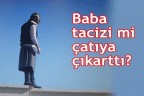 Baba tacizi mi çatıya çıkarttı?