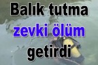 Balık tutma zevki ölüm getirdi
