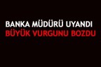 BANKA MÜDÜRÜ UYANDI BÜYÜK VURGUNU BOZDU