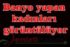 Banyo yapan kadınları görüntülüyor