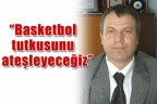“Basketbol tutkusunu ateşleyeceğiz”