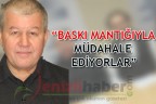 “BASKI MANTIĞIYLA MÜDAHALE EDİYORLAR”