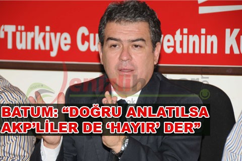 BATUM: “DOĞRU ANLATILSA AKP’LİLER DE ‘HAYIR’ DER”