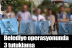 Belediye operasyonunda 3 tutuklama