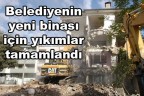 Belediyenin yeni binası için yıkımlar tamamlandı