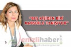 “BEŞ KİŞİDEN BİRİ KANSERLE TANIŞIYOR”