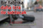 Bir fabrika daha icra ile satılacak