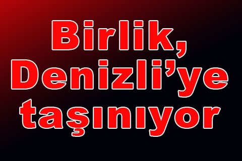 Birlik, Denizli’ye taşınıyor