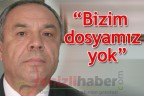 “Bizim dosyamız yok”