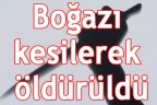 Boğazı kesilerek öldürüldü