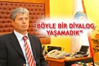 “BÖYLE BİR DİYALOG YAŞAMADIK”