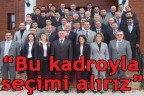 “Bu kadroyla seçimi alırız”