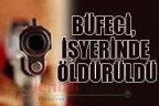 BÜFECİ, İŞYERİNDE ÖLDÜRÜLDÜ