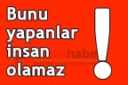 Bunu yapanlar insan olamaz!