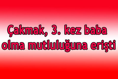 Çakmak, 3. kez baba oldu