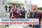 CEMEVİ İNŞAATINI İNCELEDİ “OYUNA GELMEYELİM” MESAJI VERDİ