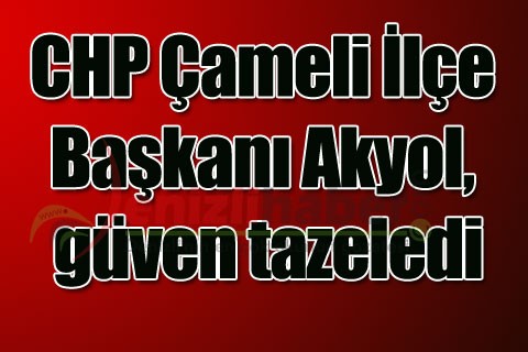 CHP Çameli İlçe Başkanı Akyol, güven tazeledi