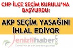 CHP İLÇE SEÇİM KURULU’NA BAŞVURDU: AKP SEÇİM YASAĞINI İHLAL EDİYOR