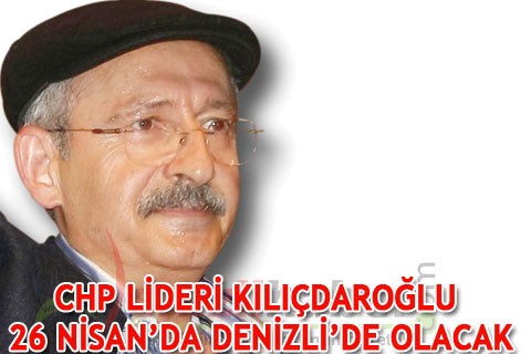CHP LİDERİ KILIÇDAROĞLU 26 NİSAN’DA DENİZLİ’DE OLACAK
