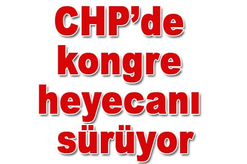CHP’de kongre heyecanı sürüyor